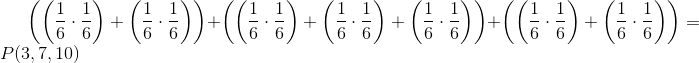 \left (\left (\frac{1}{6}\cdot \frac{1}{6} \right )+\left (\frac{1}{6}\cdot \frac{1}{6} \right ) \right )+\left (\left (\frac{1}{6}\cdot \frac{1}{6} \right )+ \left (\frac{1}{6}\cdot \frac{1}{6} \right )+\left (\frac{1}{6}\cdot \frac{1}{6} \right ) \right )+\left (\left (\frac{1}{6}\cdot \frac{1}{6} \right )+\left (\frac{1}{6}\cdot \frac{1}{6} \right ) \right )=P(3,7,10)