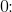 0\! \! :