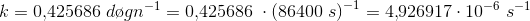 k=0{,}425686\; d\o gn^{-1} =0{,}425686\;\cdot \left ( 86400\; s \right )^{-1}=4{,}926917\cdot 10^{-6}\; s^{-1}