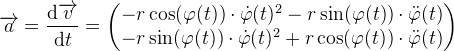 \overrightarrow{a}=\frac{\mathrm{d} \overrightarrow{v}}{\mathrm{d} t}=\begin{pmatrix} -r\cos(\varphi (t))\cdot \dot\varphi (t)^2-r\sin(\varphi (t))\cdot \ddot\varphi (t)\\ -r\sin(\varphi (t))\cdot \dot\varphi (t)^2+r\cos(\varphi (t))\cdot \ddot\varphi (t) \end{pmatrix}