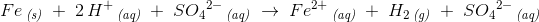 Fe\, _{\textit{(s)}}\; +\; 2\, H^+\, _\textit{(aq)}\; +\; S{O_4}^{2-}\, _\textit{(aq)}\; \rightarrow \; Fe^{ 2+}\, _{\textit{(aq)}}\;+\; H_2\, _{\textit{(g)}}\; +\; S{O_4}^{2-}\, _\textit{(aq)}