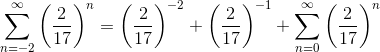 \sum_{ n=-2}^{\infty}\left (\frac{2}{17} \right )^n=\left ( \frac{2}{17} \right )^{-2}+\left ( \frac{2}{17} \right )^{-1}+\sum_{ n=0}^{\infty}\left (\frac{2}{17} \right )^n
