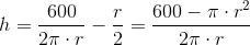h=\frac{600}{2\pi\cdot r}-\frac{r}{2}=\frac{600-\pi\cdot r^2}{2\pi\cdot r}