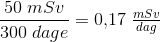 \frac{50\; mSv}{300\; dage}=0{,}17\; \tfrac{mSv}{dag}
