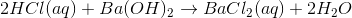 2HCl(aq)+Ba(OH)_2\rightarrow BaCl_2(aq)+2H_2O