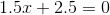 1.5x + 2.5 = 0