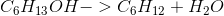 C_{6}H_{13}OH -> C_{6}H_{12} + H_{2}O