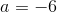 a=-6