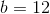 b=12