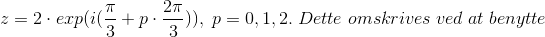 z = 2\cdot exp(i(\frac{\pi }{3}+p\cdot \frac{2\pi}{3})),\;p=0,1,2. \;Dette\;omskrives\;ved \;at\;benytte