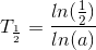 T_{\frac{1}{2}}=\frac{ln(\frac{1}{2})}{ln(a)}