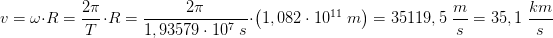 \! \! \! \! \! \! \! \! \! \! \! \! \! \! v=\omega \cdot R=\frac{2\pi }{T}\cdot R=\frac{2\pi }{1,93579\cdot 10^{7}\; s}\cdot \left ( 1,082\cdot 10^{11}\; m \right )=35119,5\; \frac{m}{s}=35,1\; \frac{km}{s}
