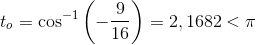 t_o=\cos^{-1}\left ( -\frac{9}{16} \right )=2,1682<\pi