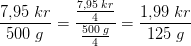 \frac{7{,}95\; kr}{500\; g}=\frac{\frac{7{,}95\; kr}{4}}{\frac{500\; g}{4}}=\frac{1{,}99\; kr}{125\; g}