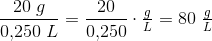 \frac{20\; g}{0{,}250\; L}=\frac{20}{0{,}250}\cdot \tfrac{g}{L}=80\; \tfrac{g}{L}