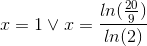 x=1 \vee x=\frac{ln(\frac{20}{9})}{ln(2)}