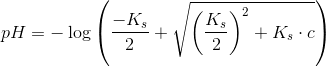 pH= -\log\left (\frac{-K_s}{2}+\sqrt{\left (\frac{K_s}{2} \right )^2+K_s\cdot c} \right )
