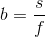 b=\frac{s}{f}