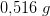 0{,}516\; g