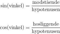 \begin{align*}\sin(\text{vinkel}) &= \frac{\text{modst\aa ende}}{\text{hypotenusen}} \\ \\ \cos(\text{vinkel}) &= \frac{\text{hosliggende}}{\text{hypotenusen}} \end{align*}