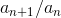 a_{n+1}/a_n