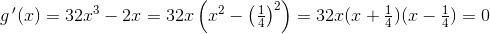g{\, }'(x)=32x^3-2x=32x\left ( x^2-\left (\tfrac{1}{4} \right )^2 \right )=32x(x+\tfrac{1}{4})(x-\tfrac{1}{4})=0