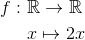 \begin{align*} f : \ &\mathbb{R} \rightarrow \mathbb{R}\\ &x \mapsto 2x \end{align*}