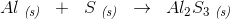 Al\; _{\textit{(s)}}\; \; +\; \; S\; _{\textit{(s)}}\; \; \rightarrow \; \; Al_2S_3\; _{\textit{(s)}