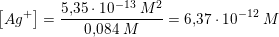 \small \left [ Ag^+ \right ]=\frac{5{,}35\cdot 10^{-13}\; M^2}{ 0{,}084\; M}=6{,}37\cdot 10^{-12}\;M
