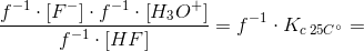 \frac{f^{-1}\cdot \left [ F^- \right ]\cdot f^{-1}\cdot\left [ H_3O^+ \right ]}{f^{-1}\cdot\left [ HF \right ]}=f^{-1}\cdot K_{c\; 25C^\circ}=