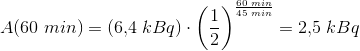 A(60\; min)=\left (6{,}4 \; kBq \right )\cdot \left ( \frac{1}{2} \right )^{\frac{60\; min}{45\; min}}=2{,}5\; kBq