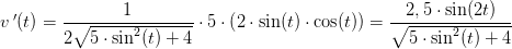 v{\, }'(t)=\frac{1}{2\sqrt{5\cdot \sin^2(t)+4}}\cdot 5\cdot \left (2\cdot \sin(t)\cdot \cos(t) \right )=\frac{2,5\cdot \sin(2t)}{\sqrt{5\cdot \sin^2(t)+4}}