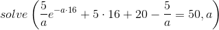 solve\left ( \frac{5}{a}e^{-a\cdot 16}+5\cdot 16+20-\frac{5}{a} =50,a\right)