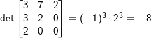 \det \begin{bmatrix} 3 & 7 & 2\\ 3 & 2 & 0 \\2 & 0 & 0 \end{bmatrix} = (-1)^3 \cdot 2^3 = -8