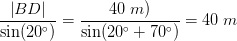 \frac{\left | BD \right |}{\sin(20^{\circ})}=\frac{40\; m)}{\sin(20^{\circ}+70^{\circ})}=40 \; m