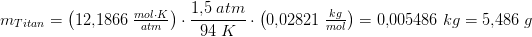 \! \! \! \! \! \! \! \! \! \! \! \! \! \! \! \! \! \! \! \! \! \! \! \! \! \! \! \! \! \! \! \! \! \! m_{Titan}=\left ( 12{,}1866\; \tfrac{mol\cdot K}{atm} \right )\cdot \frac{1{,}5\; atm}{94\;K}\cdot \left ( 0{,}02821\; \tfrac{kg}{mol} \right )=0{,}005486\; kg=5{,}486\; g
