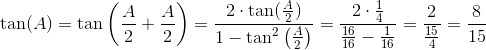 \tan(A)=\tan\left ( \frac{A}{2}+\frac{A}{2} \right )=\frac{2\cdot \tan(\frac{A}{2})}{1-\tan^2\left ( \frac{A}{2} \right )}=\frac{2\cdot \frac{1}{4}}{\frac{16}{16}-\frac{1}{16}}=\frac{2}{\frac{15}{4}}=\frac{8}{15}
