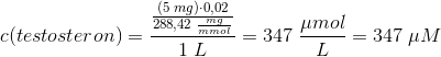 c(testosteron)=\frac{\frac{\left (5\; mg \right )\cdot 0,02}{288,42\; \frac{mg}{mmol}}}{1\; L}=347\; \frac{\mu mol}{L}=347\; \mu M