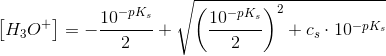 \left [ H_3O^+ \right ]=-\frac{10^{-pK_s}}{2}+\sqrt{\left (\frac{10^{-pK_s}}{2} \right )^2+c_s\cdot 10^{-pK_s}}