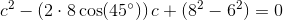 c^2-\left (2\cdot 8 \cos(45^{\circ}) \right )c+(8^2-6^2)=0