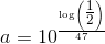 a=10^{\frac{\log\left ( \tfrac{1}{2} \right )}{47}}
