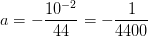 a=- \frac{10^{-2}}{44}=-\frac{1}{4400}