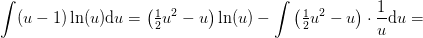 \int (u-1)\ln(u)\mathrm{d}u=\left ( \tfrac{1}{2}u^2-u \right )\ln(u)-\int \left ( \tfrac{1}{2}u^2-u \right )\cdot \frac{1}{u}\mathrm{d}u=
