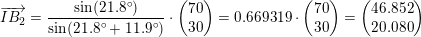 \small \overrightarrow{IB_2}= \frac{\sin(21{.}8^\circ)}{\sin(21{.8^\circ+11{.}9^\circ})}\cdot \begin{pmatrix} 70\\30 \end{pmatrix}=0{.}669319\cdot \begin{pmatrix} 70\\30 \end{pmatrix}=\begin{pmatrix} 46{.}852\\ 20{.}080 \end{pmatrix}