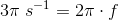 3\pi\; s^{-1} =2\pi \cdot f