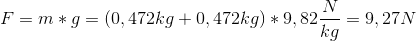 F = m*g = (0,472kg+0,472kg)*9,82 \frac{N}{kg}=9,27N