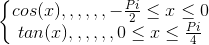 \left\{\begin{matrix} cos(x),,,,,,-\frac{Pi}{2}\leq x\leq 0 & \\ tan(x),,,,,,0\leq x\leq \frac{Pi}{4} & \end{matrix}\right.