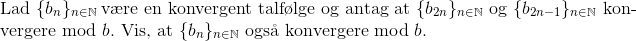 \\ \textup{Lad } \{b_n\}_{n\in\mathbb{N}}\ \textup{v\ae re en konvergent talf\o lge og antag at }\{b_{2n}\}_{n\in\mathbb{N}} \textup{ og }\{b_{2n-1}\}_{n\in\mathbb{N}}\textup{ kon-}\\ \textup{vergere mod }b.\textup{ Vis, at }\{b_n\}_{n\in\mathbb{N}} \textup{ ogs\aa \ konvergere mod } b.