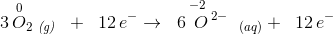 3\, \overset{0\; \; }{O_2}\; _{\textit{(g)}}\; \; +\; \; 12\, e^-\rightarrow \; \; 6\, \overset{-2\; \; \; \; \; \; \; \; }{O^{\; 2-}}\; _{(aq)}+\; \; 12\, e^-