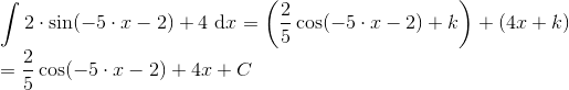 \\ \int 2\cdot \sin(-5\cdot x-2)+4\ \mathrm dx=\left ( \frac{2}{5}\cos(-5\cdot x-2)+k \right )+\left ( 4x+k \right )\\ = \frac{2}{5}\cos(-5\cdot x-2)+4x+C